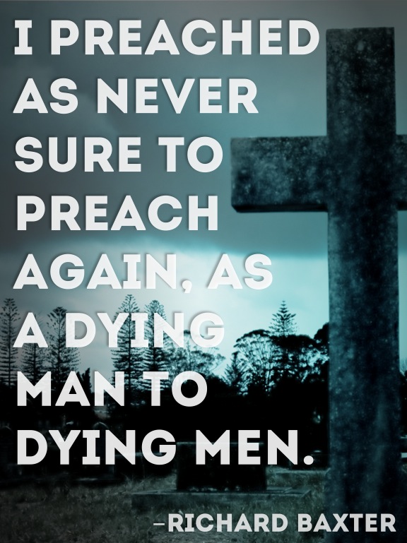 "I preached as never sure to preach again..." (Richard Baxter)